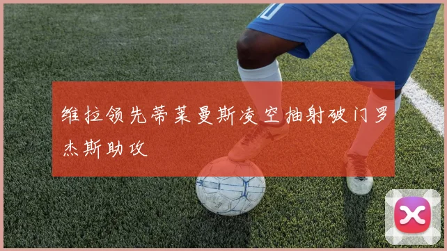 维拉领先蒂莱曼斯凌空抽射破门罗杰斯助攻