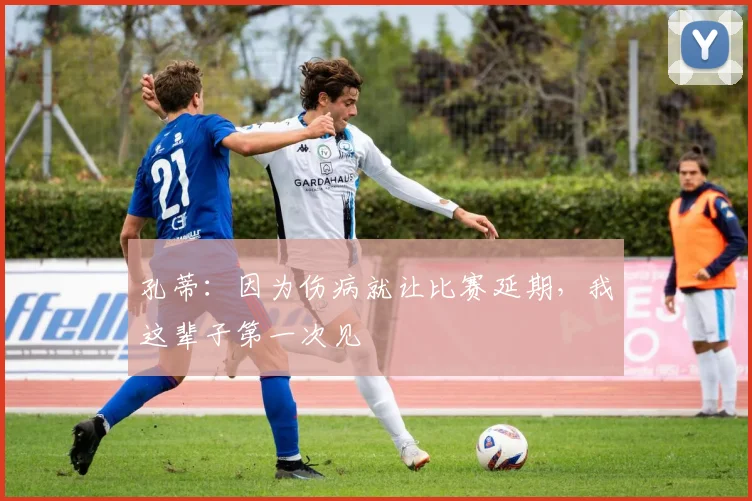 孔蒂：因为伤病就让比赛延期，我这辈子第一次见