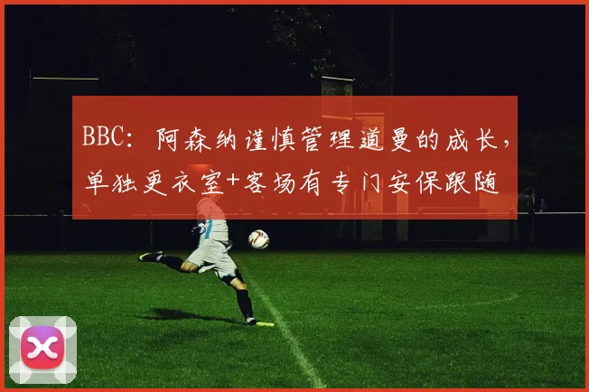 BBC：阿森纳谨慎管理道曼的成长，单独更衣室+客场有专门安保跟随