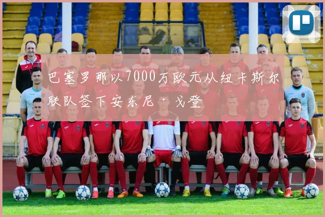 巴塞罗那以7000万欧元从纽卡斯尔联队签下安东尼·戈登