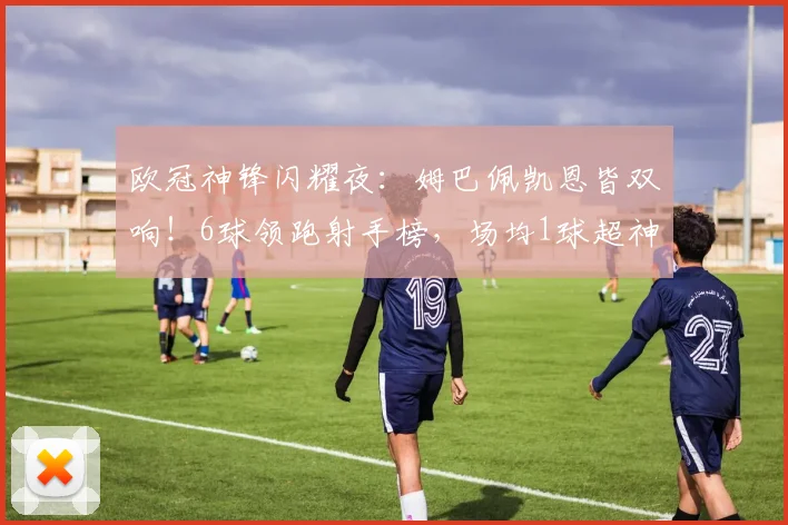 欧冠神锋闪耀夜：姆巴佩凯恩皆双响！6球领跑射手榜，场均1球超神