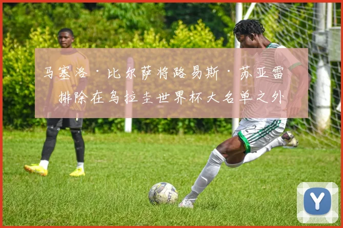 马塞洛·比尔萨将路易斯·苏亚雷斯排除在乌拉圭世界杯大名单之外