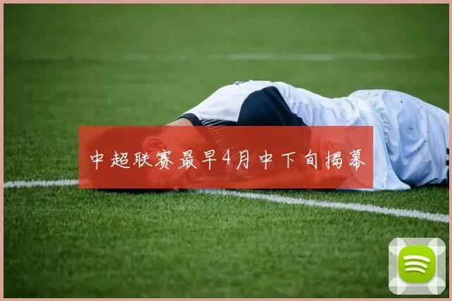 中超联赛最早4月中下旬揭幕