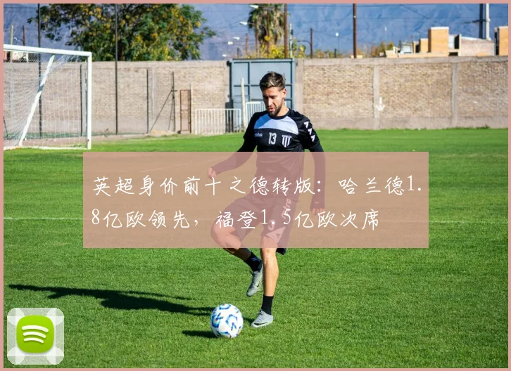 英超身价前十之德转版：哈兰德1.8亿欧领先，福登1.5亿欧次席