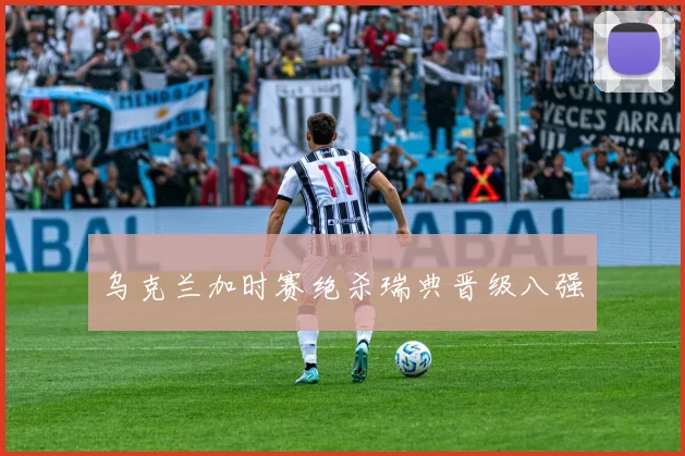 乌克兰加时赛绝杀瑞典晋级八强