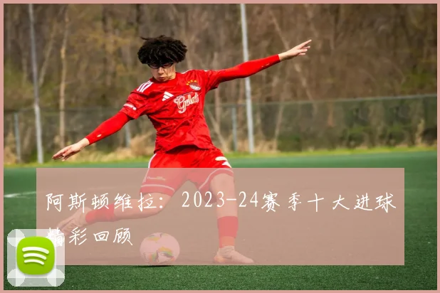 阿斯顿维拉：2023-24赛季十大进球精彩回顾