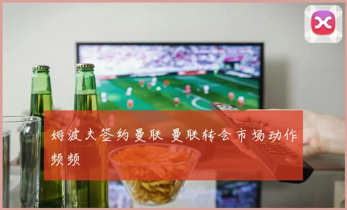 姆波夫签约曼联 曼联转会市场动作频频