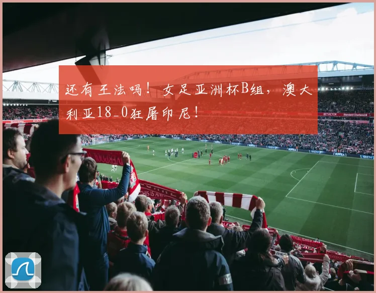 还有王法吗！女足亚洲杯B组，澳大利亚18_0狂屠印尼！