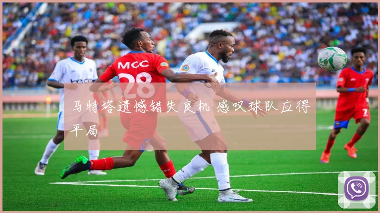 马特塔遗憾错失良机 感叹球队应得平局