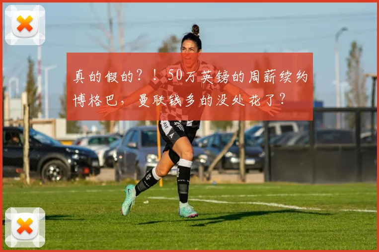 真的假的？！50万英镑的周薪续约博格巴，曼联钱多的没处花了？