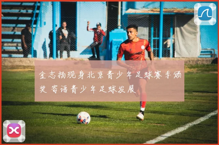 金志扬现身北京青少年足球赛季颁奖 寄语青少年足球发展