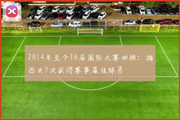2014年至今16届国际大赛回顾：梅西共5次获得赛事最佳球员